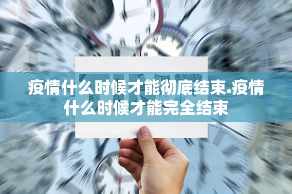疫情什么时候才能彻底结束.疫情什么时候才能完全结束