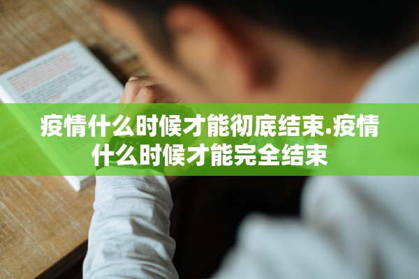 疫情什么时候才能彻底结束.疫情什么时候才能完全结束