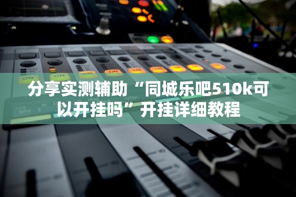 分享实测辅助“同城乐吧510k可以开挂吗”开挂详细教程
