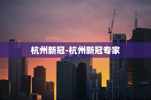 杭州新冠-杭州新冠专家