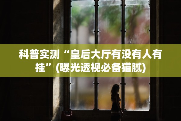 科普实测“皇后大厅有没有人有挂”(曝光透视必备猫腻)