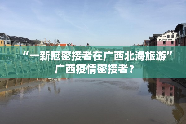 “一新冠密接者在广西北海旅游” 广西疫情密接者？