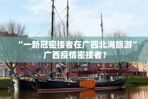 “一新冠密接者在广西北海旅游	” 广西疫情密接者？