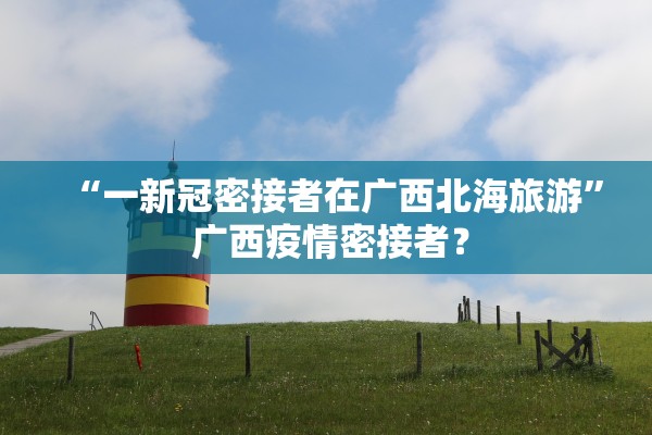 “一新冠密接者在广西北海旅游” 广西疫情密接者？