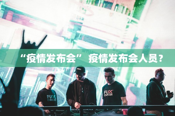 “疫情发布会” 疫情发布会人员？