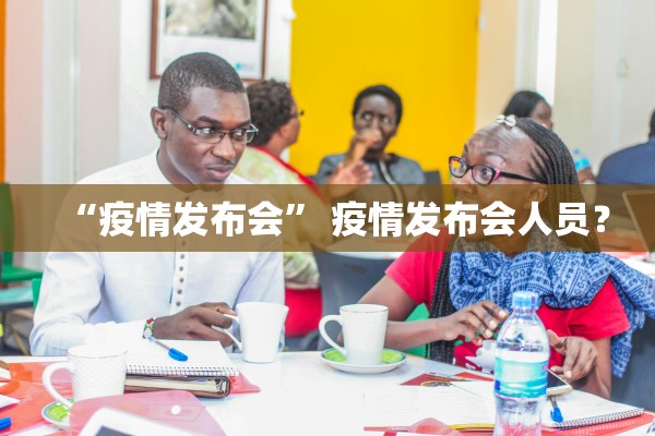 “疫情发布会	” 疫情发布会人员？