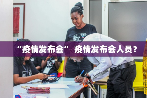 “疫情发布会” 疫情发布会人员？