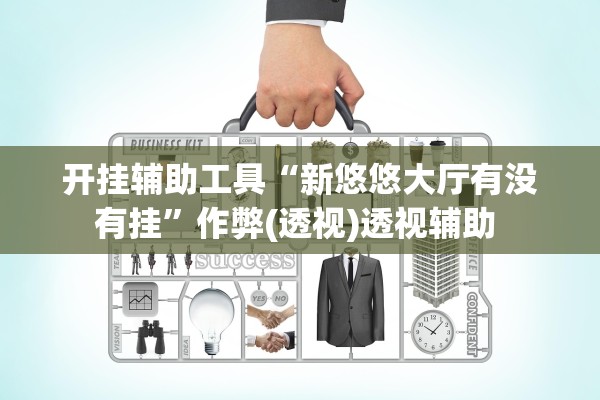 开挂辅助工具“新悠悠大厅有没有挂”作弊(透视)透视辅助 