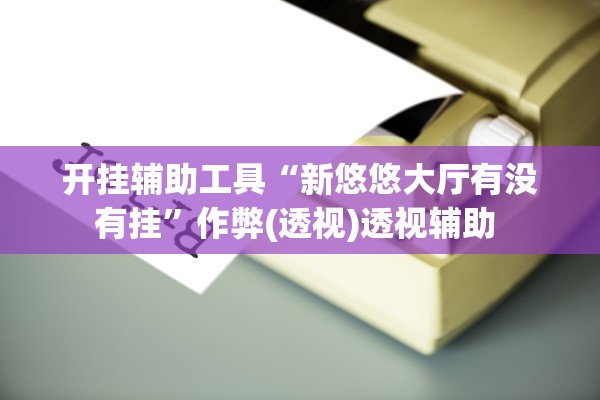 开挂辅助工具“新悠悠大厅有没有挂”作弊(透视)透视辅助 