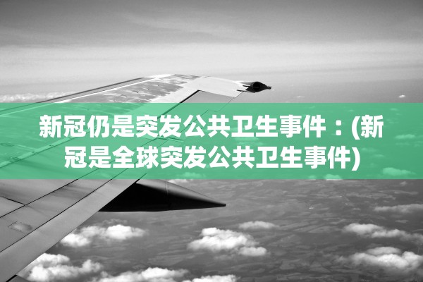 新冠仍是突发公共卫生事件︰(新冠是全球突发公共卫生事件)