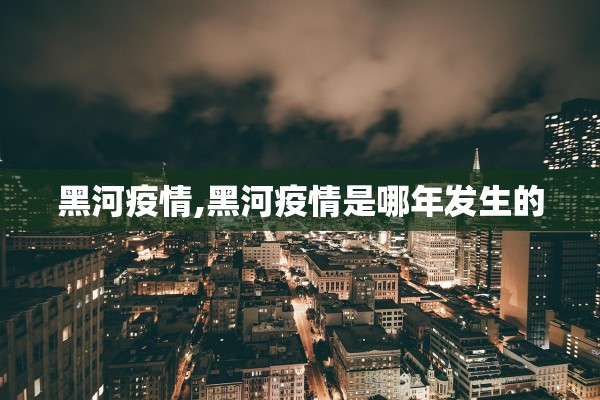 黑河疫情,黑河疫情是哪年发生的 黑河疫情,黑河疫情是哪年发生的