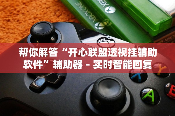 帮你解答“开心联盟透视挂辅助软件	”辅助器 – 实时智能回复