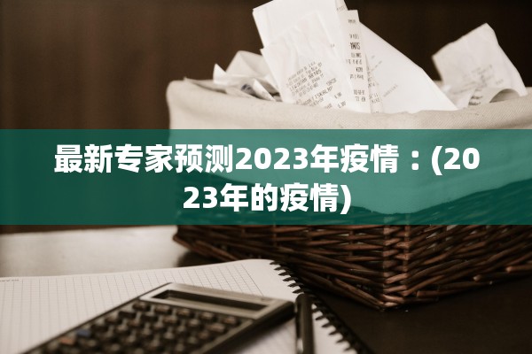 最新专家预测2023年疫情︰(2023年的疫情) 最新专家预测2023年疫情︰(2023年的疫情)