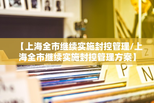 【上海全市继续实施封控管理/上海全市继续实施封控管理方案】
