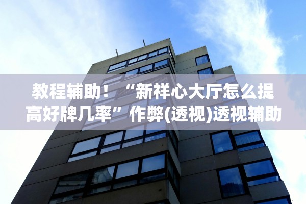 教程辅助！“新祥心大厅怎么提高好牌几率”作弊(透视)透视辅助 