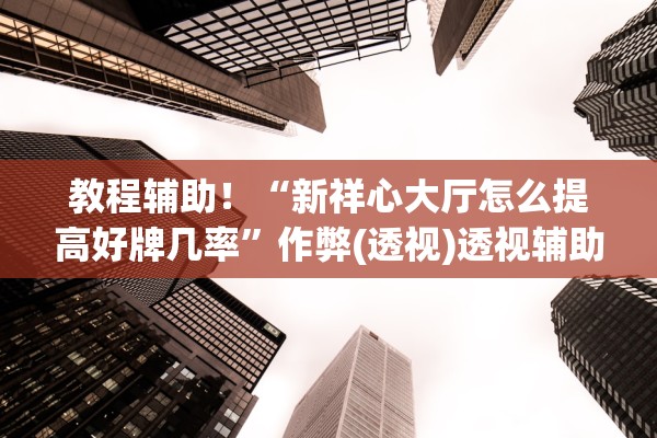 教程辅助！“新祥心大厅怎么提高好牌几率”作弊(透视)透视辅助 