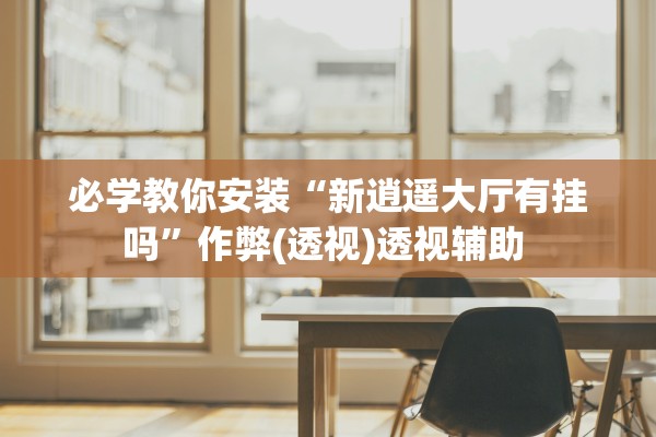 必学教你安装“新逍遥大厅有挂吗	”作弊(透视)透视辅助 