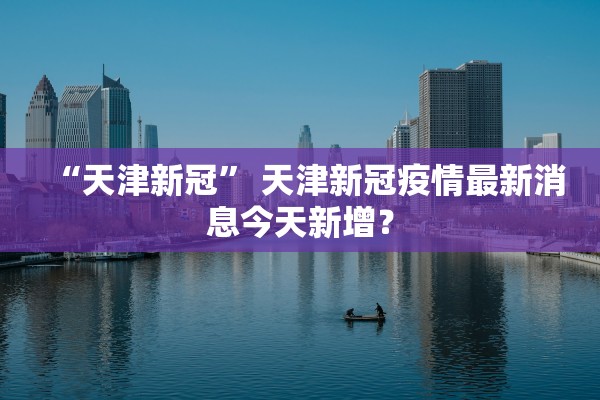 “天津新冠” 天津新冠疫情最新消息今天新增？
