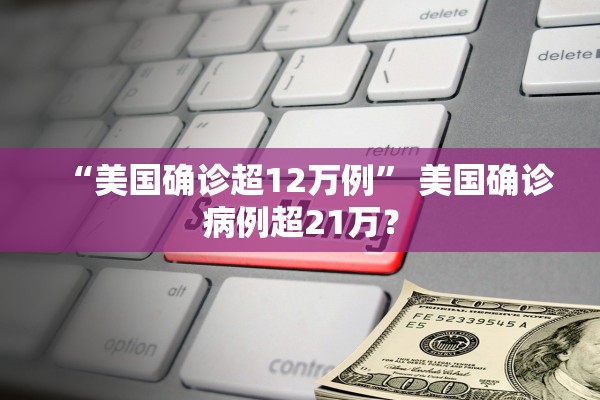 “美国确诊超12万例” 美国确诊病例超21万？