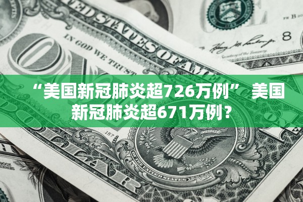 “美国新冠肺炎超726万例	” 美国新冠肺炎超671万例？
