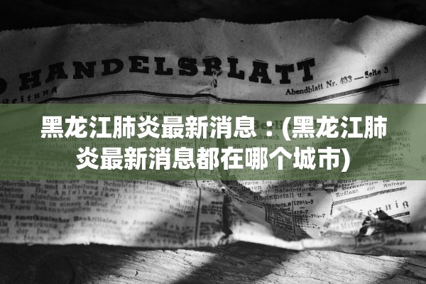 黑龙江肺炎最新消息︰(黑龙江肺炎最新消息都在哪个城市) 黑龙江肺炎最新消息︰(黑龙江肺炎最新消息都在哪个城市)