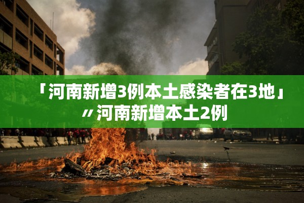 「河南新增3例本土感染者在3地」〃河南新增本土2例 「河南新增3例本土感染者在3地」〃河南新增本土2例