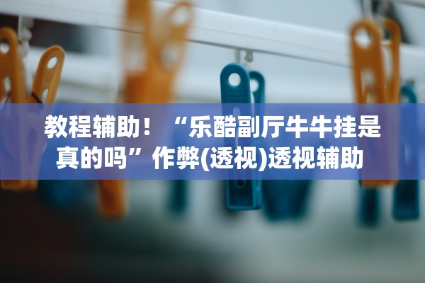 教程辅助！“乐酷副厅牛牛挂是真的吗	”作弊(透视)透视辅助 
