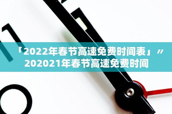 「2022年春节高速免费时间表」〃202021年春节高速免费时间 「2022年春节高速免费时间表」〃202021年春节高速免费时间