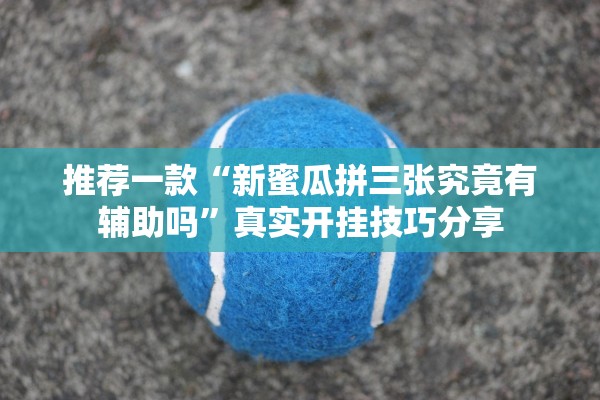 推荐一款“新蜜瓜拼三张究竟有辅助吗	”真实开挂技巧分享