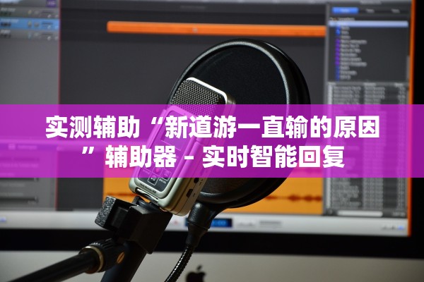 实测辅助“新道游一直输的原因”辅助器 – 实时智能回复
