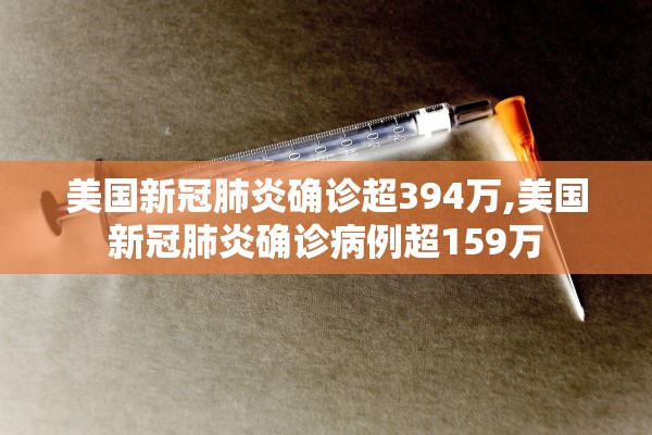 美国新冠肺炎确诊超394万,美国新冠肺炎确诊病例超159万