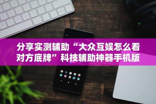 分享实测辅助“大众互娱怎么看对方底牌	”科技辅助神器手机版教程