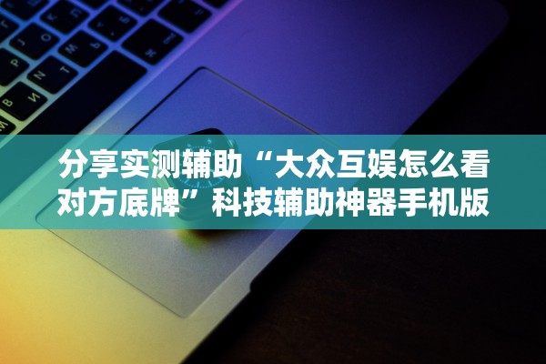分享实测辅助“大众互娱怎么看对方底牌”科技辅助神器手机版教程