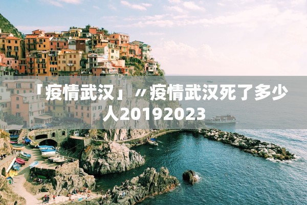「疫情武汉」〃疫情武汉死了多少人20192023