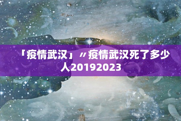 「疫情武汉」〃疫情武汉死了多少人20192023