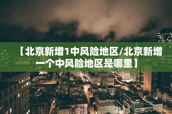 【北京新增1中风险地区/北京新增一个中风险地区是哪里】 【北京新增1中风险地区/北京新增一个中风险地区是哪里】