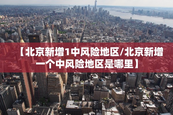 【北京新增1中风险地区/北京新增一个中风险地区是哪里】 【北京新增1中风险地区/北京新增一个中风险地区是哪里】