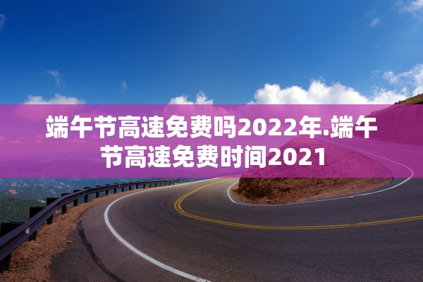 端午节高速免费吗2022年.端午节高速免费时间2021 端午节高速免费吗2022年.端午节高速免费时间2021