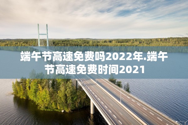 端午节高速免费吗2022年.端午节高速免费时间2021 端午节高速免费吗2022年.端午节高速免费时间2021