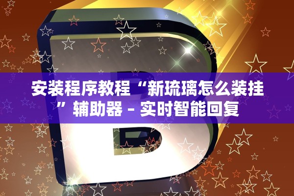 安装程序教程“新琉璃怎么装挂”辅助器 – 实时智能回复