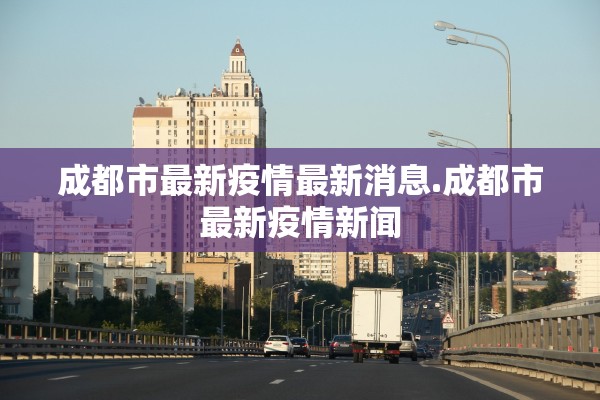 成都市最新疫情最新消息.成都市最新疫情新闻