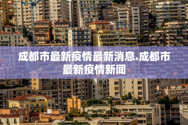 成都市最新疫情最新消息.成都市最新疫情新闻