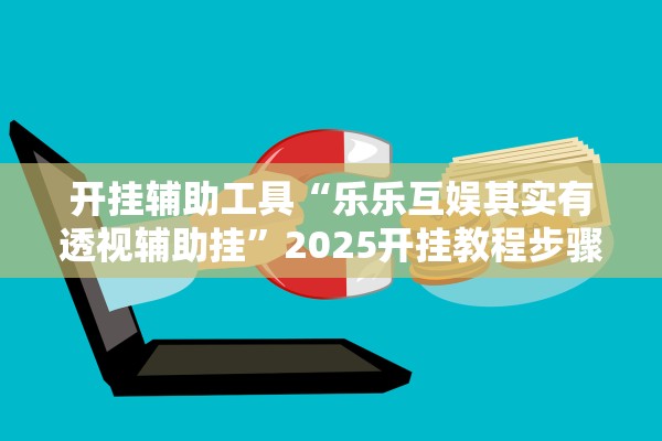开挂辅助工具“乐乐互娱其实有透视辅助挂”2025开挂教程步骤