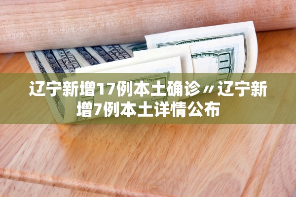 辽宁新增17例本土确诊〃辽宁新增7例本土详情公布
