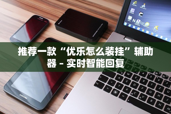 推荐一款“优乐怎么装挂”辅助器 – 实时智能回复