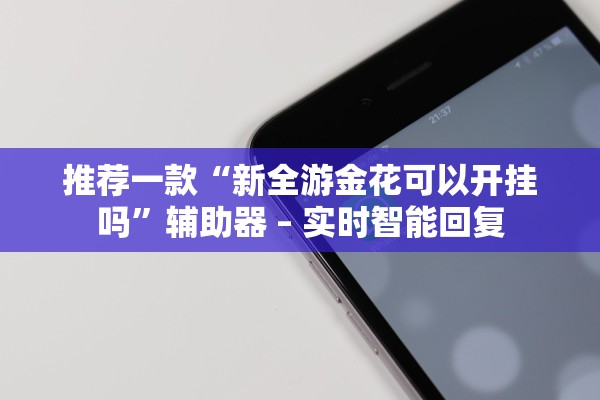 推荐一款“新全游金花可以开挂吗	”辅助器 – 实时智能回复