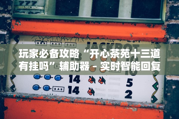 玩家必备攻略“开心茶苑十三道有挂吗”辅助器 – 实时智能回复
