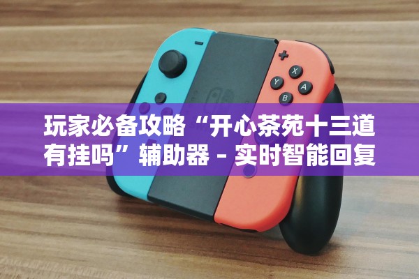 玩家必备攻略“开心茶苑十三道有挂吗”辅助器 – 实时智能回复