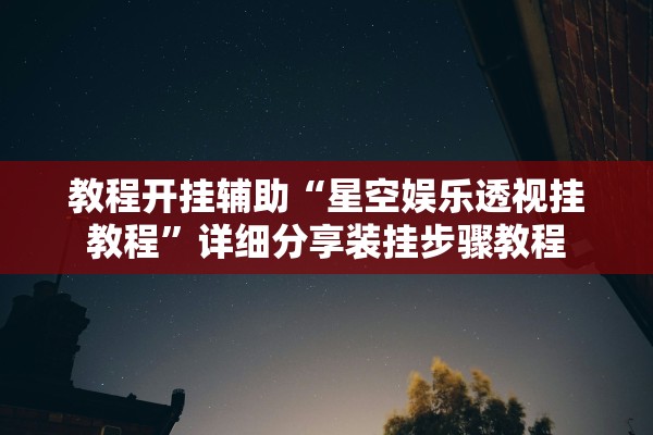 教程开挂辅助“星空娱乐透视挂教程	”详细分享装挂步骤教程