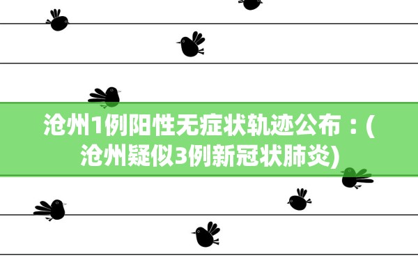 沧州1例阳性无症状轨迹公布︰(沧州疑似3例新冠状肺炎)